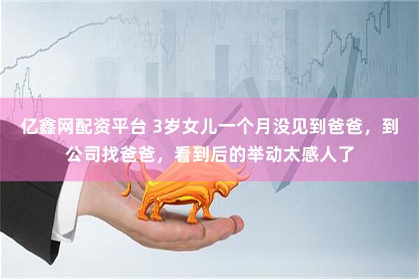亿鑫网配资平台 3岁女儿一个月没见到爸爸，到公司找爸爸，看到后的举动太感人了