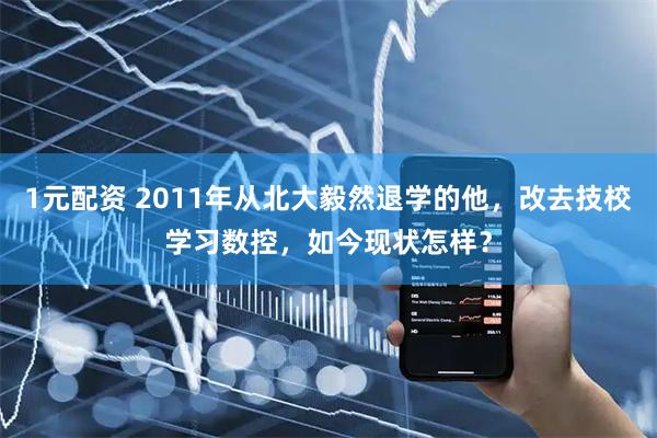 1元配资 2011年从北大毅然退学的他，改去技校学习数控，如今现状怎样？