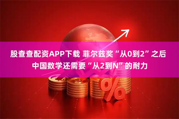 股查查配资APP下载 菲尔兹奖“从0到2”之后 中国数学还需要“从2到N”的耐力
